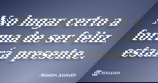 No lugar certo a forma de ser feliz estará presente.... Frase de Mestre Ariévlis.