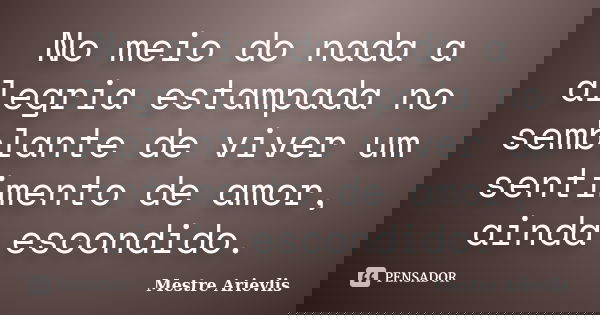 No meio do nada a alegria estampada no semblante de viver um sentimento de amor, ainda escondido.... Frase de Mestre Ariévlis.