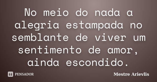 No meio do nada a alegria estampada no semblante de viver um sentimento de amor, ainda escondido.... Frase de Mestre Ariévlis.