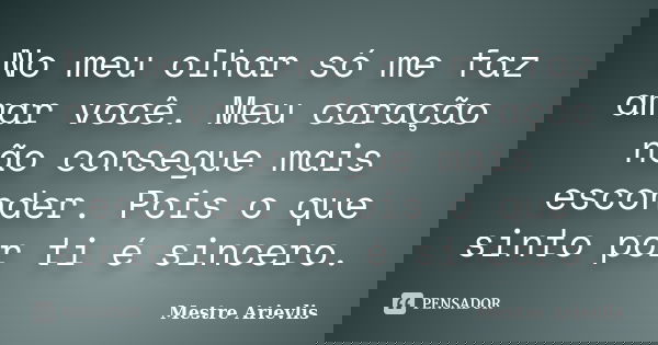 No meu olhar só me faz amar você. Meu coração não consegue mais esconder. Pois o que sinto por ti é sincero.... Frase de Mestre Ariévlis.