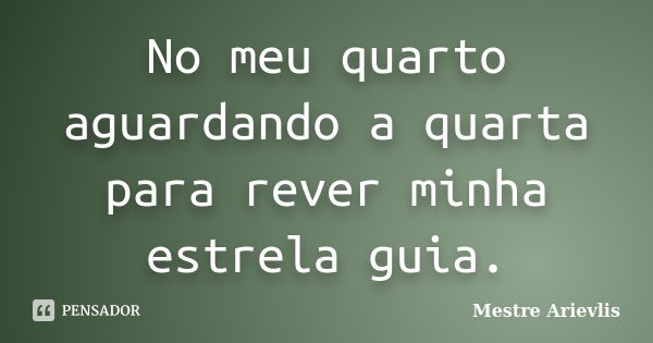 No meu quarto aguardando a quarta para rever minha estrela guia.... Frase de Mestre Ariévlis.