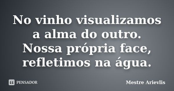 No vinho visualizamos a alma do outro. Nossa própria face, refletimos na água.... Frase de Mestre Ariévlis.