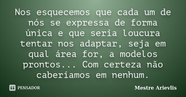 Nos esquecemos que cada um de nós se expressa de forma única e que seria loucura tentar nos adaptar, seja em qual área for, a modelos prontos... Com certeza não... Frase de Mestre Ariévlis.