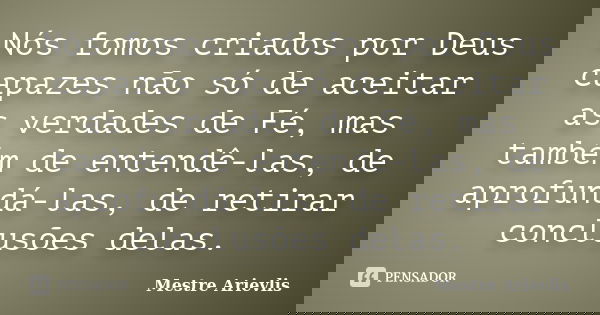 Nós fomos criados por Deus capazes não só de aceitar as verdades de Fé, mas também de entendê-las, de aprofundá-las, de retirar conclusões delas.... Frase de Mestre Ariévlis.