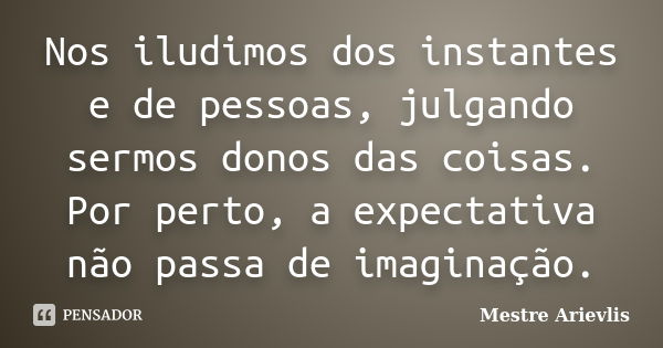 Nos iludimos dos instantes e de pessoas, julgando sermos donos das coisas. Por perto, a expectativa não passa de imaginação.... Frase de Mestre Ariévlis.