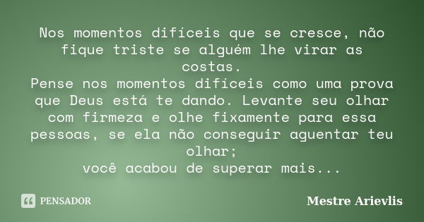 Nos momentos difíceis que se cresce, não fique triste se alguém lhe virar as costas. Pense nos momentos difíceis como uma prova que Deus está te dando. Levante ... Frase de Mestre Ariévlis.