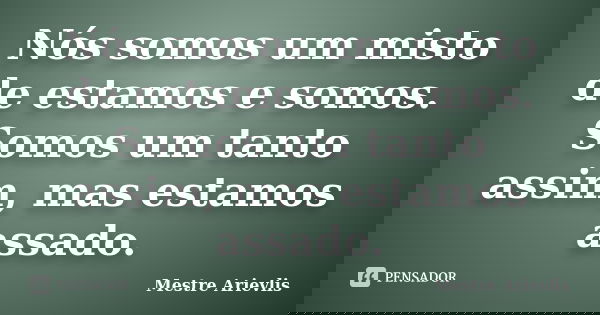 Nós somos um misto de estamos e somos. Somos um tanto assim, mas estamos assado.... Frase de Mestre Ariévlis.