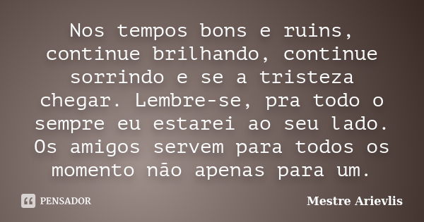 Nos tempos bons e ruins, continue brilhando, continue sorrindo e se a tristeza chegar. Lembre-se, pra todo o sempre eu estarei ao seu lado. Os amigos servem par... Frase de Mestre Ariévlis.