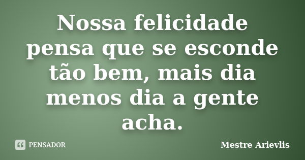 Nossa felicidade pensa que se esconde tão bem, mais dia menos dia a gente acha.... Frase de Mestre Ariévlis.