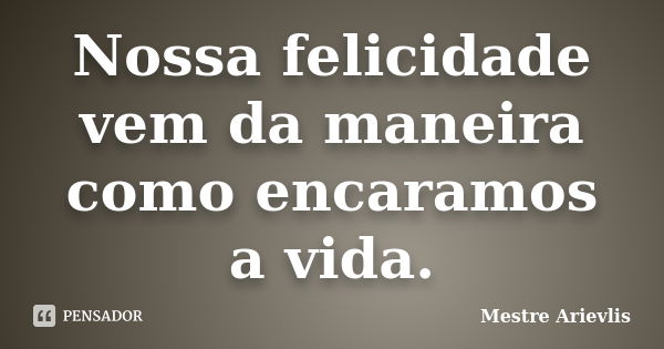 Nossa felicidade vem da maneira como encaramos a vida.... Frase de Mestre Ariévlis.