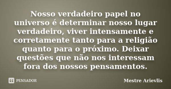 Nosso verdadeiro papel no universo é determinar nosso lugar verdadeiro, viver intensamente e corretamente tanto para a religião quanto para o próximo. Deixar qu... Frase de Mestre Ariévlis.