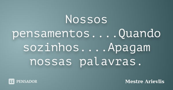 Nossos pensamentos....Quando sozinhos....Apagam nossas palavras.... Frase de Mestre Ariévlis.