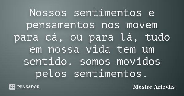 Nossos sentimentos e pensamentos nos movem para cá, ou para lá, tudo em nossa vida tem um sentido. somos movidos pelos sentimentos.... Frase de Mestre Ariévlis.