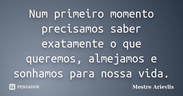 Num primeiro momento precisamos saber exatamente o que queremos, almejamos e sonhamos para nossa vida.... Frase de Mestre Ariévlis.