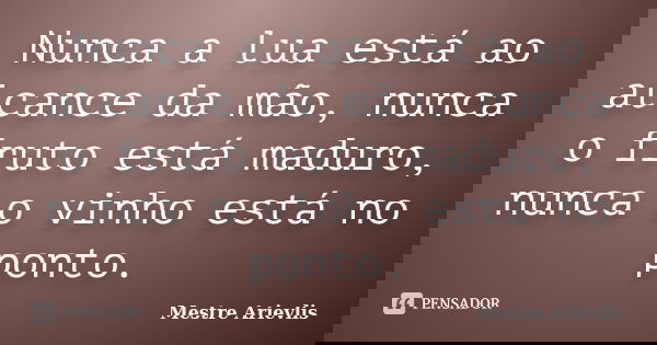 Nunca a lua está ao alcance da mão, nunca o fruto está maduro, nunca o vinho está no ponto.... Frase de Mestre Ariévlis.