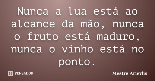 Nunca a lua está ao alcance da mão, nunca o fruto está maduro, nunca o vinho está no ponto.... Frase de Mestre Ariévlis.