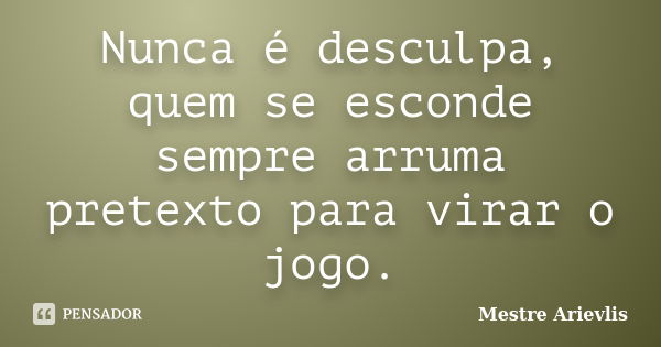 Nunca é desculpa, quem se esconde sempre arruma pretexto para virar o jogo.... Frase de Mestre Ariévlis.