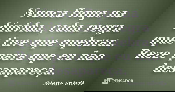 Nunca fique na dúvida, cada regra que tive que quebrar. Reze para que eu não desapareça.... Frase de Mestre Ariévlis.