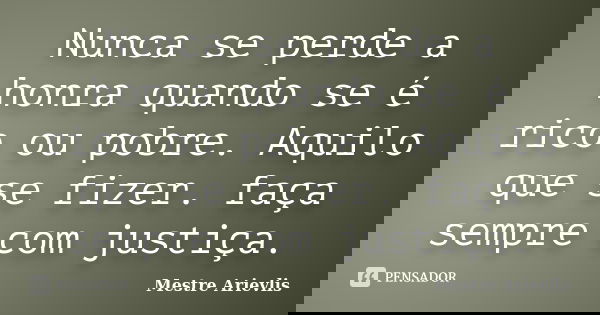 Nunca se perde a honra quando se é rico ou pobre. Aquilo que se fizer. faça sempre com justiça.... Frase de Mestre Ariévlis.
