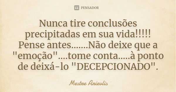 Nunca tire conclusões precipitadas em sua vida!!!!! Pense antes.......Não deixe que a "emoção"....tome conta.....à ponto de deixá-lo "DECEPCIONAD... Frase de Mestre Ariévlis.