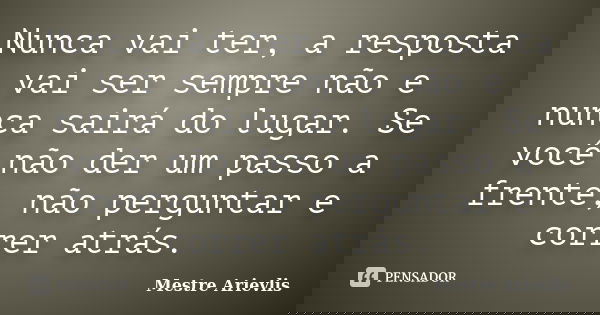 Nunca vai ter, a resposta vai ser sempre não e nunca sairá do lugar. Se você não der um passo a frente, não perguntar e correr atrás.... Frase de Mestre Ariévlis.
