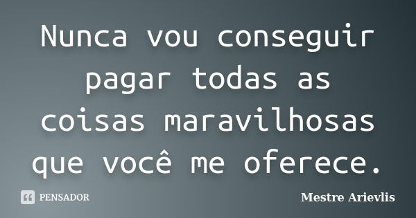 Nunca vou conseguir pagar todas as coisas maravilhosas que você me oferece.... Frase de Mestre Ariévlis.