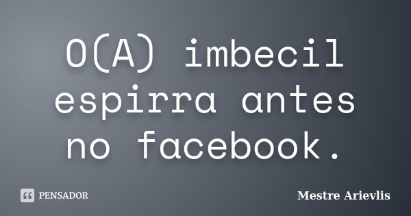 O(A) imbecil espirra antes no facebook.... Frase de Mestre Ariévlis.