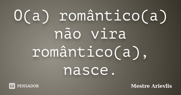 O(a) romântico(a) não vira romântico(a), nasce.... Frase de Mestre Ariévlis.