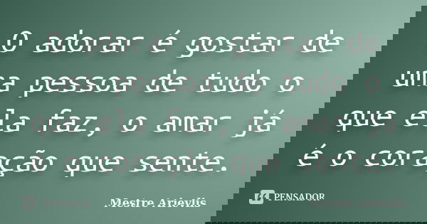 O adorar é gostar de uma pessoa de tudo o que ela faz, o amar já é o coração que sente.... Frase de Mestre Ariévlis.