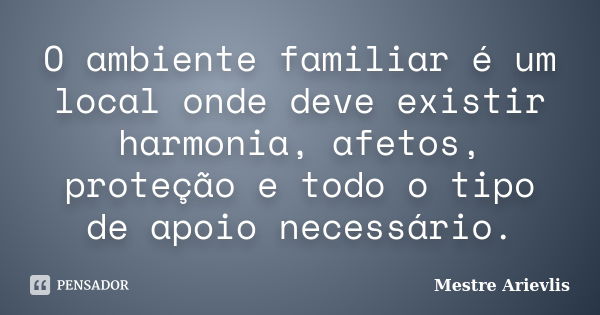 O ambiente familiar é um local onde deve existir harmonia, afetos, proteção e todo o tipo de apoio necessário.... Frase de Mestre Ariévlis.