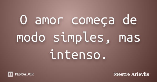 O amor começa de modo simples, mas intenso.... Frase de Mestre Ariévlis.