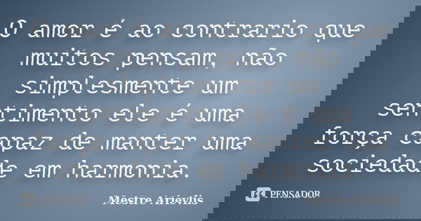 O amor é ao contrario que muitos pensam, não simplesmente um sentimento ele é uma força capaz de manter uma sociedade em harmonia.... Frase de Mestre Ariévlis.