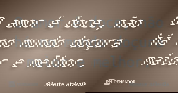 O amor é doce, não há no mundo doçura maior e melhor.... Frase de Mestre Ariévlis.