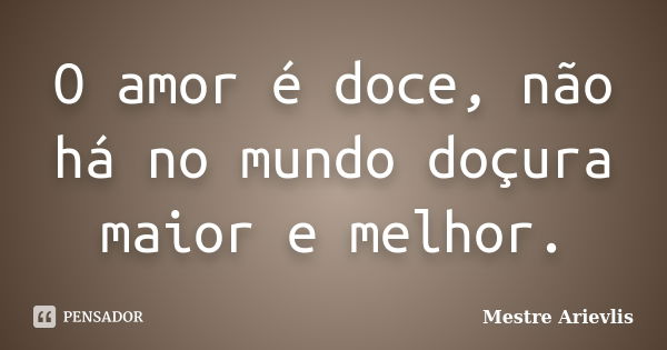 O amor é doce, não há no mundo doçura maior e melhor.... Frase de Mestre Ariévlis.