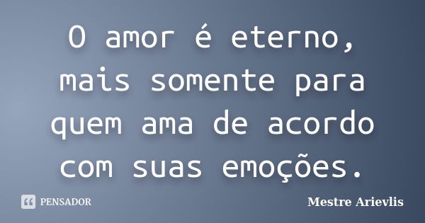 O amor é eterno, mais somente para quem ama de acordo com suas emoções.... Frase de Mestre Ariévlis.