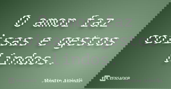O amor faz coisas e gestos lindos.... Frase de Mestre Ariévlis.