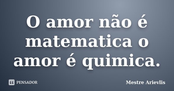 O amor não é matematica o amor é quimica.... Frase de Mestre Ariévlis.