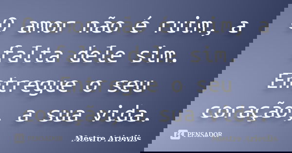 O amor não é ruim, a falta dele sim. Entregue o seu coração, a sua vida.... Frase de Mestre Ariévlis.