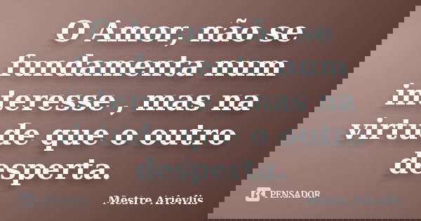 O Amor, não se fundamenta num interesse , mas na virtude que o outro desperta.... Frase de Mestre Ariévlis.