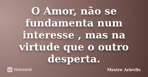 O Amor, não se fundamenta num interesse , mas na virtude que o outro desperta.... Frase de Mestre Ariévlis.