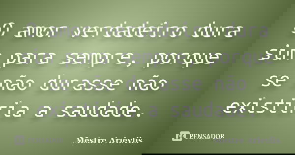 O amor verdadeiro dura sim para sempre, porque se não durasse não existiria a saudade.... Frase de Mestre Ariévlis.
