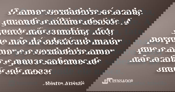 O amor verdadeiro só acaba, quando o último desiste. A gente não combina, fato, porque não há obstáculo maior que o amor e o verdadeiro amor não acaba e pouco s... Frase de Mestre Ariévlis.