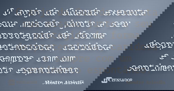 O anjo da Guarda executa sua missão junto a seu protegido de forma despretensiosa, caridosa e sempre com um sentimento espontâneo.... Frase de Mestre Ariévlis.