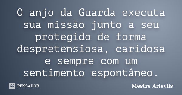 O anjo da Guarda executa sua missão junto a seu protegido de forma despretensiosa, caridosa e sempre com um sentimento espontâneo.... Frase de Mestre Ariévlis.