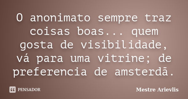 O anonimato sempre traz coisas boas... quem gosta de visibilidade, vá para uma vitrine; de preferencia de amsterdã.... Frase de Mestre Ariévlis.