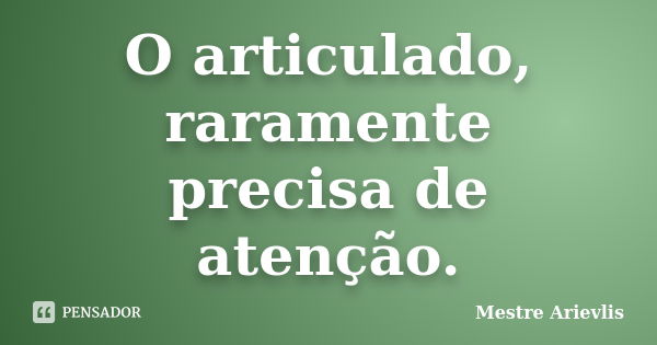 O articulado, raramente precisa de atenção.... Frase de Mestre Ariévlis.