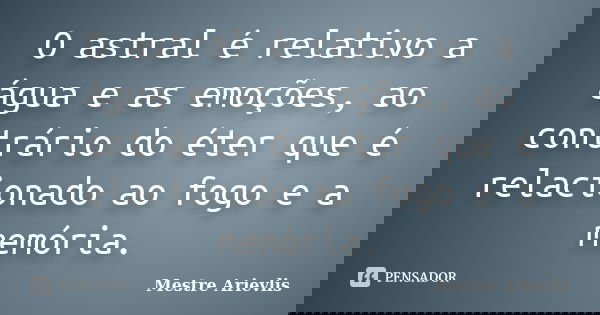 O astral é relativo a água e as emoções, ao contrário do éter que é relacionado ao fogo e a memória.... Frase de Mestre Ariévlis.