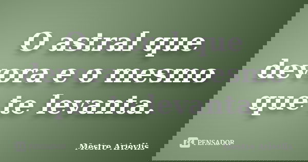 O astral que devora e o mesmo que te levanta.... Frase de Mestre Ariévlis.