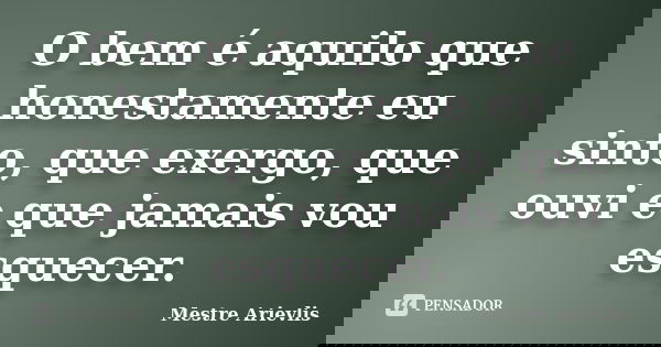 O bem é aquilo que honestamente eu sinto, que exergo, que ouvi e que jamais vou esquecer.... Frase de Mestre Ariévlis.