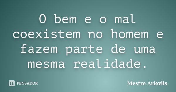 O bem e o mal coexistem no homem e fazem parte de uma mesma realidade.... Frase de Mestre Ariévlis.